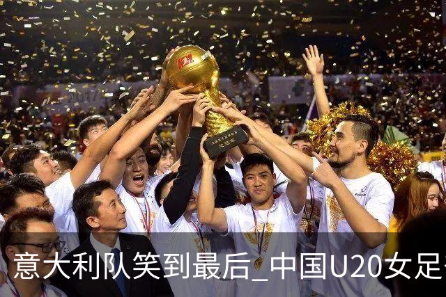 意大利队笑到最后 中国U20女足奋勇拼搏未能进八强