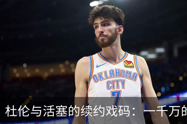 杜伦与活塞的续约戏码：一千万的纠结与变换的节奏